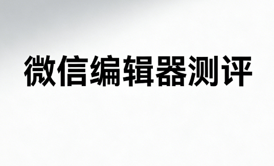 2026年微信公众号排版工具Top5测评：如何快速挑选最佳编辑器？